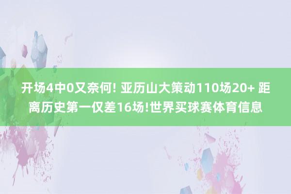 开场4中0又奈何! 亚历山大策动110场20+ 距离历史第一仅差16场!世界买球赛体育信息