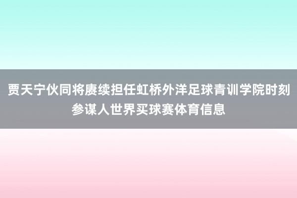 贾天宁伙同将赓续担任虹桥外洋足球青训学院时刻参谋人世界买球赛体育信息