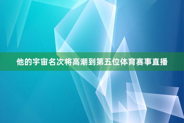 他的宇宙名次将高潮到第五位体育赛事直播
