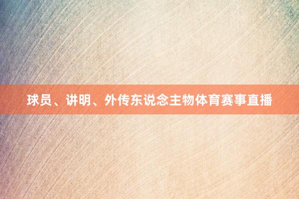 球员、讲明、外传东说念主物体育赛事直播