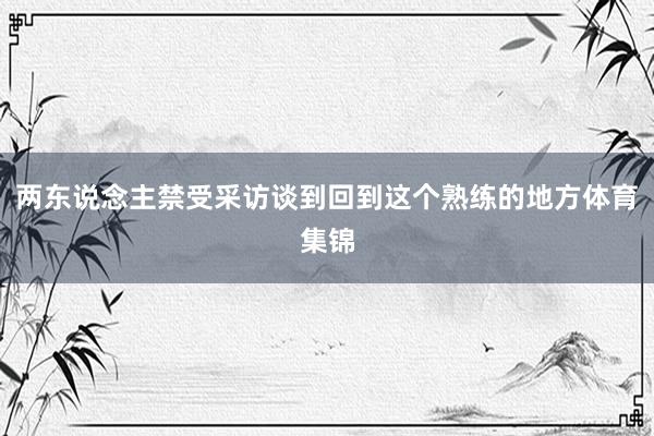 两东说念主禁受采访谈到回到这个熟练的地方体育集锦