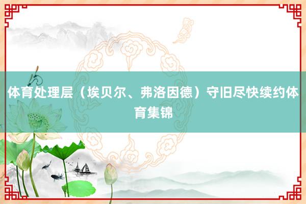 体育处理层（埃贝尔、弗洛因德）守旧尽快续约体育集锦