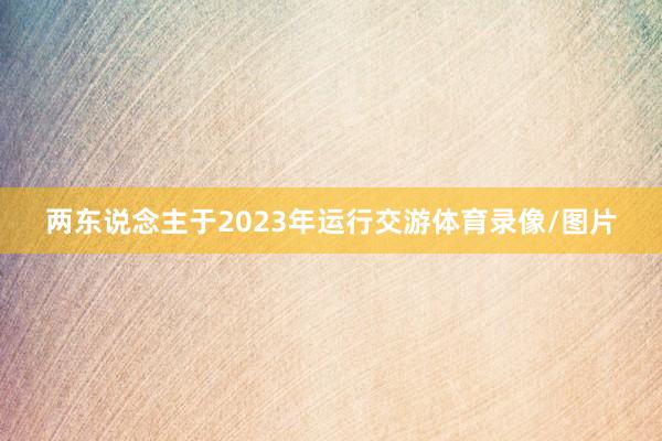 两东说念主于2023年运行交游体育录像/图片