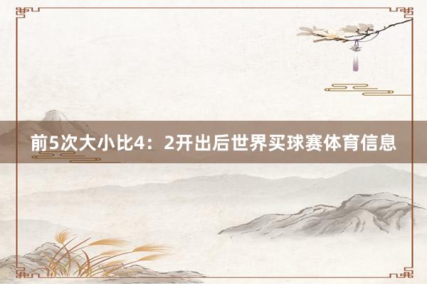 前5次大小比4：2开出后世界买球赛体育信息