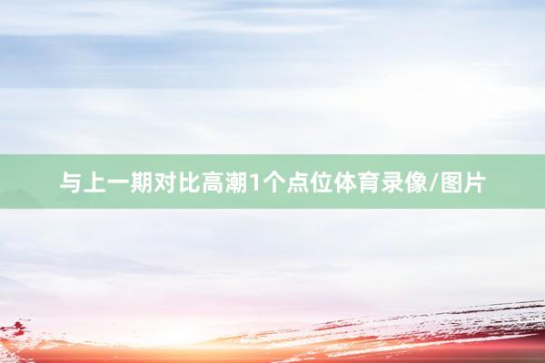 与上一期对比高潮1个点位体育录像/图片