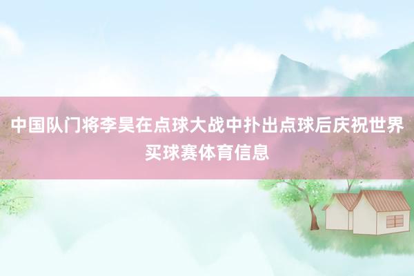 中国队门将李昊在点球大战中扑出点球后庆祝世界买球赛体育信息