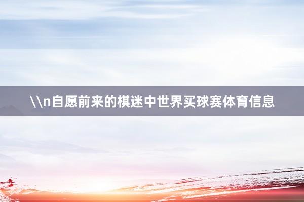 \n自愿前来的棋迷中世界买球赛体育信息