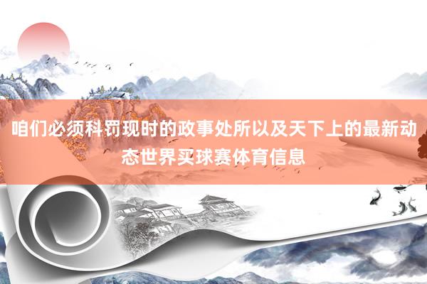 咱们必须科罚现时的政事处所以及天下上的最新动态世界买球赛体育信息