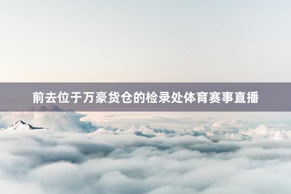 前去位于万豪货仓的检录处体育赛事直播
