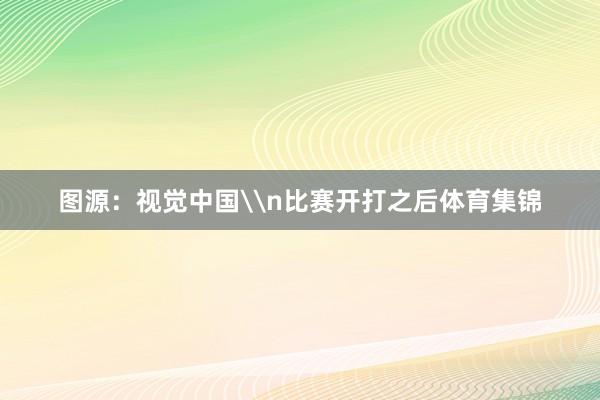 图源：视觉中国\n比赛开打之后体育集锦