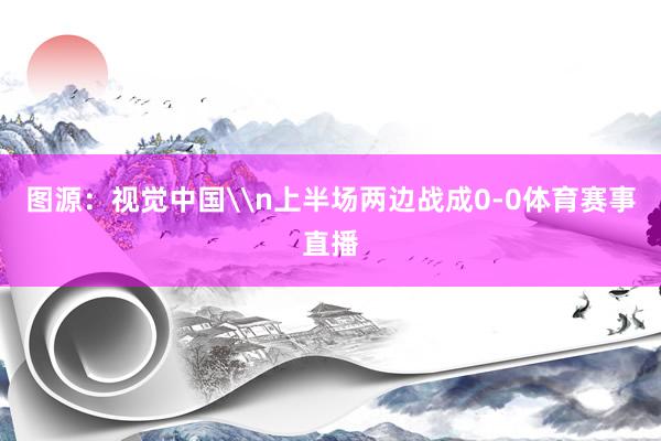 图源：视觉中国\n上半场两边战成0-0体育赛事直播