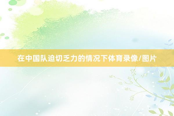 在中国队迫切乏力的情况下体育录像/图片