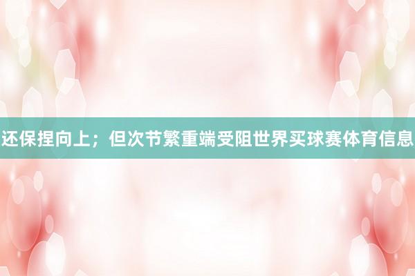 还保捏向上；但次节繁重端受阻世界买球赛体育信息