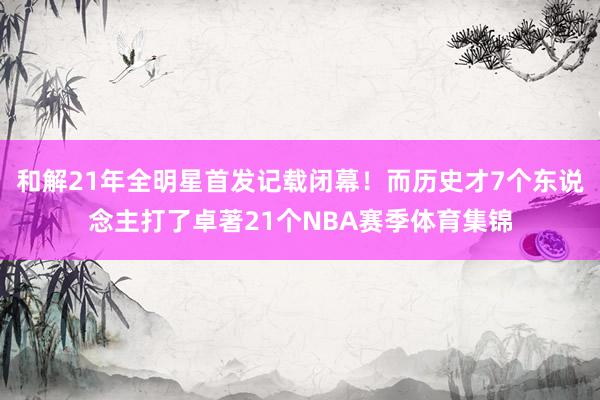 和解21年全明星首发记载闭幕！而历史才7个东说念主打了卓著21个NBA赛季体育集锦