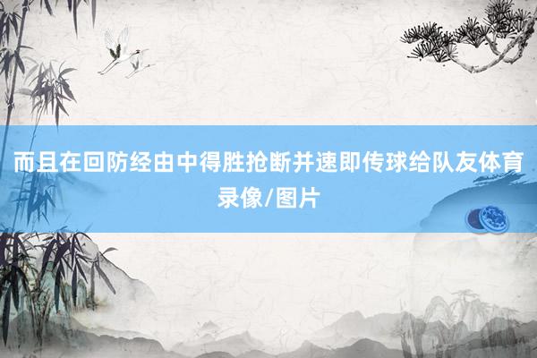 而且在回防经由中得胜抢断并速即传球给队友体育录像/图片