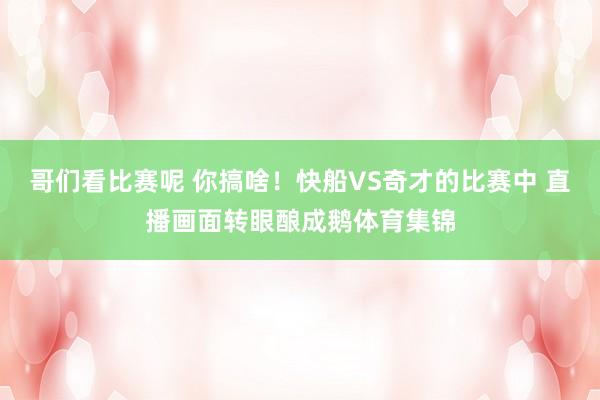 哥们看比赛呢 你搞啥！快船VS奇才的比赛中 直播画面转眼酿成鹅体育集锦