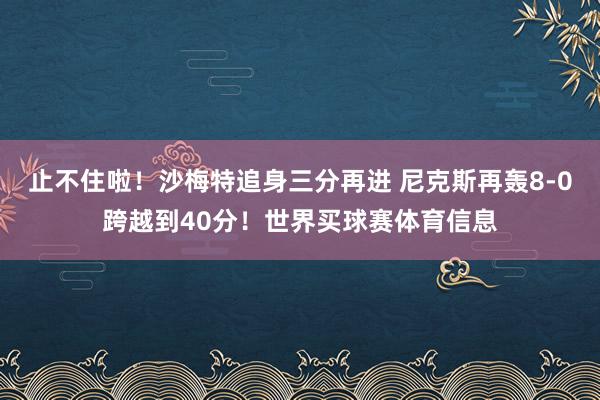 止不住啦！沙梅特追身三分再进 尼克斯再轰8-0跨越到40分！世界买球赛体育信息