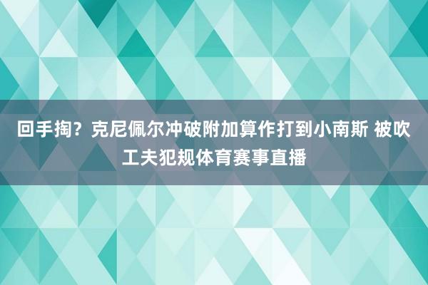 回手掏？克尼佩尔冲破附加算作打到小南斯 被吹工夫犯规体育赛事直播