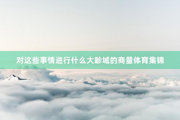 对这些事情进行什么大畛域的商量体育集锦