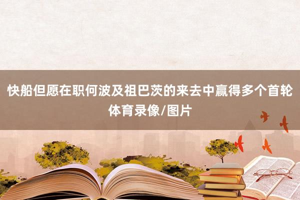 快船但愿在职何波及祖巴茨的来去中赢得多个首轮体育录像/图片
