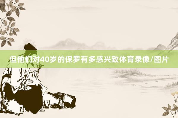但他们对40岁的保罗有多感兴致体育录像/图片
