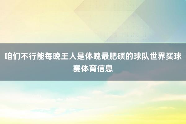 咱们不行能每晚王人是体魄最肥硕的球队世界买球赛体育信息