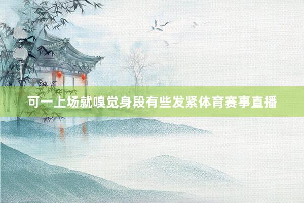 可一上场就嗅觉身段有些发紧体育赛事直播