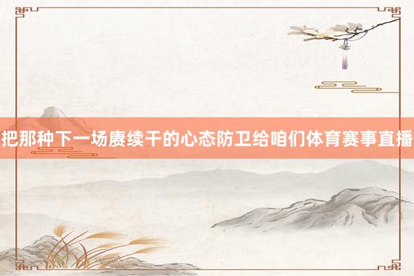 把那种下一场赓续干的心态防卫给咱们体育赛事直播