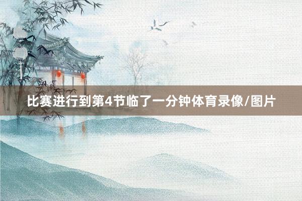 比赛进行到第4节临了一分钟体育录像/图片