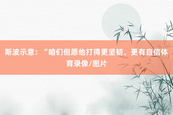 斯波示意：“咱们但愿他打得更坚韧、更有自信体育录像/图片