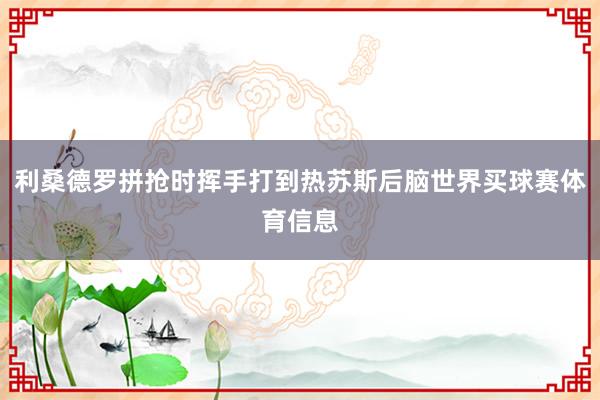 利桑德罗拼抢时挥手打到热苏斯后脑世界买球赛体育信息