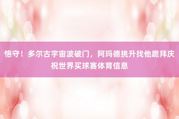 恪守！多尔古宇宙波破门，阿玛德挑升找他跪拜庆祝世界买球赛体育信息
