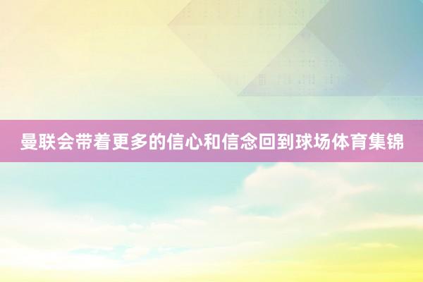 曼联会带着更多的信心和信念回到球场体育集锦