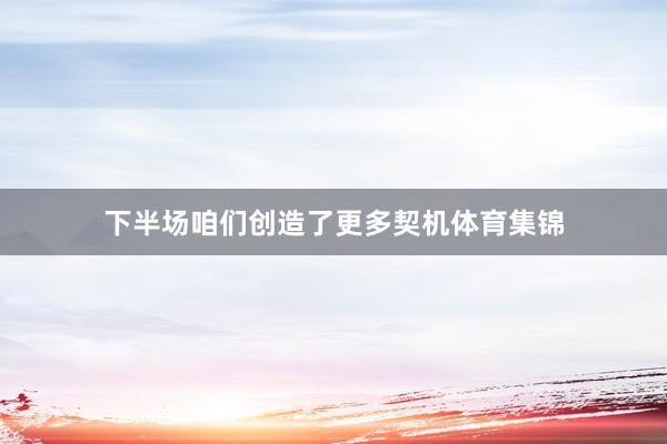 下半场咱们创造了更多契机体育集锦