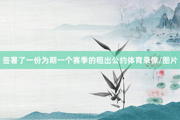 签署了一份为期一个赛季的租出公约体育录像/图片