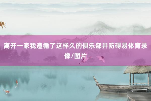 离开一家我遵循了这样久的俱乐部并防碍易体育录像/图片