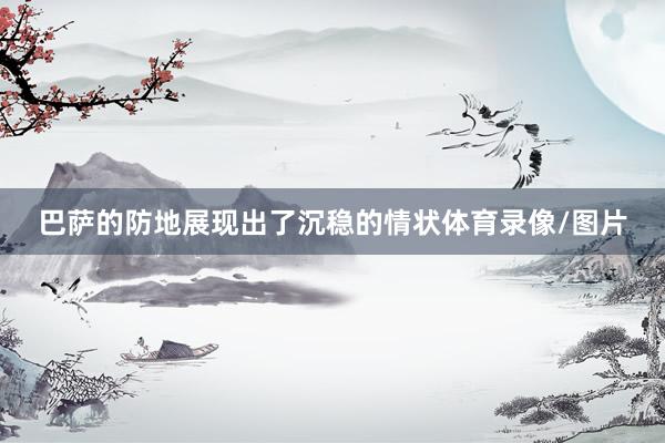 巴萨的防地展现出了沉稳的情状体育录像/图片