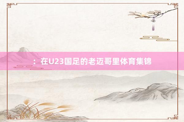 ：在U23国足的老迈哥里体育集锦