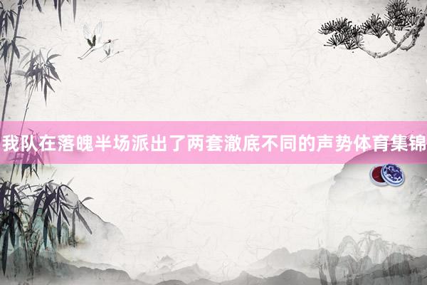 我队在落魄半场派出了两套澈底不同的声势体育集锦