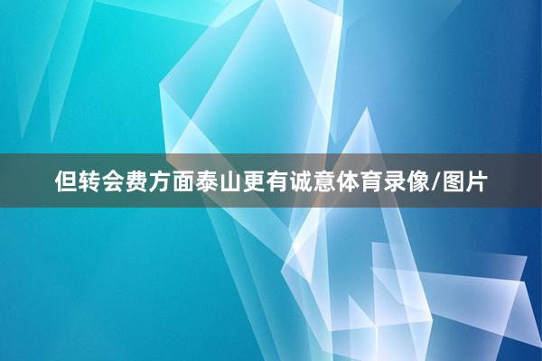 但转会费方面泰山更有诚意体育录像/图片