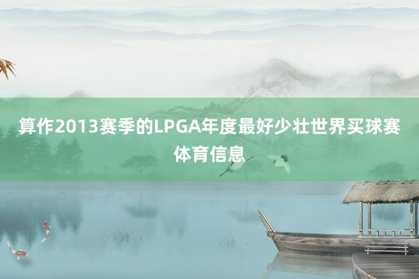 算作2013赛季的LPGA年度最好少壮世界买球赛体育信息