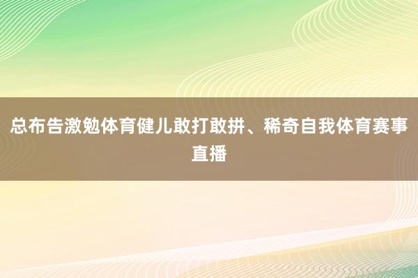 总布告激勉体育健儿敢打敢拼、稀奇自我体育赛事直播