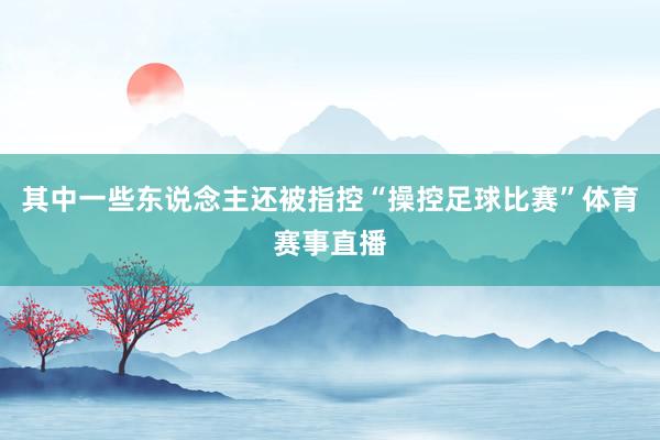 其中一些东说念主还被指控“操控足球比赛”体育赛事直播