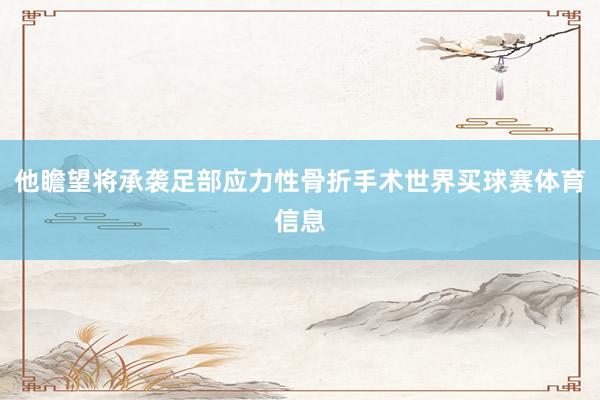 他瞻望将承袭足部应力性骨折手术世界买球赛体育信息