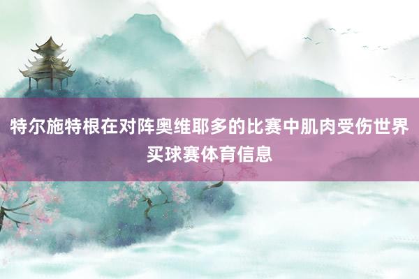 特尔施特根在对阵奥维耶多的比赛中肌肉受伤世界买球赛体育信息