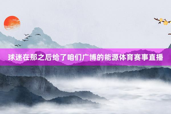 球迷在那之后给了咱们广博的能源体育赛事直播