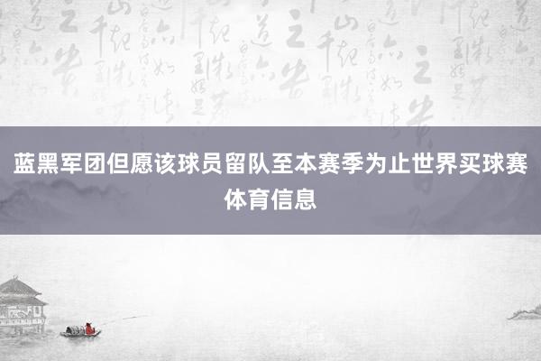 蓝黑军团但愿该球员留队至本赛季为止世界买球赛体育信息