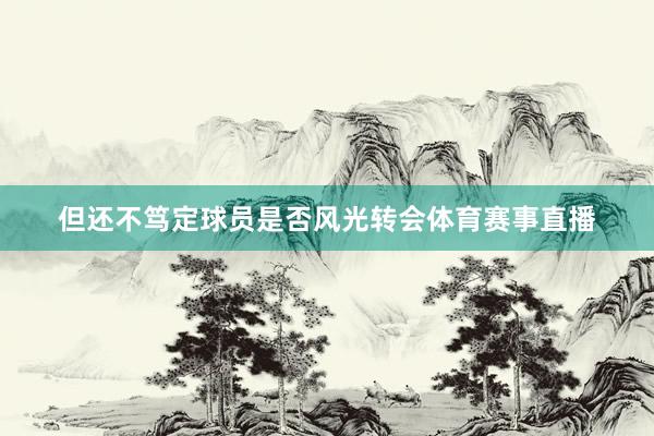 但还不笃定球员是否风光转会体育赛事直播