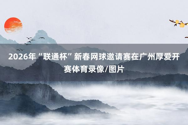 2026年“联通杯”新春网球邀请赛在广州厚爱开赛体育录像/图片