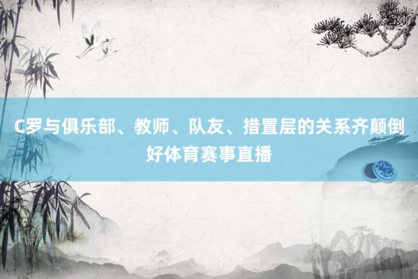 C罗与俱乐部、教师、队友、措置层的关系齐颠倒好体育赛事直播